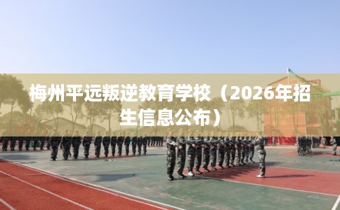 梅州平远叛逆教育学校（2026年招生信息公布）