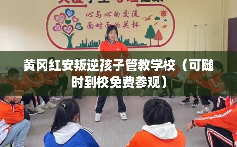 黄冈红安叛逆孩子管教学校（可随时到校免费参观）