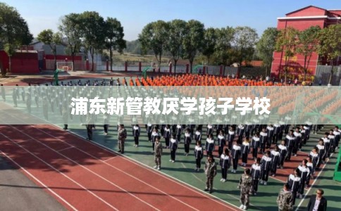 浦东新管教厌学孩子学校