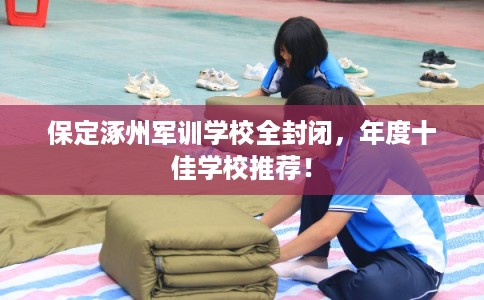 保定涿州军训学校全封闭,年度十佳学校推荐! 保定涿州军训学校全封闭,年度十佳学校推荐!