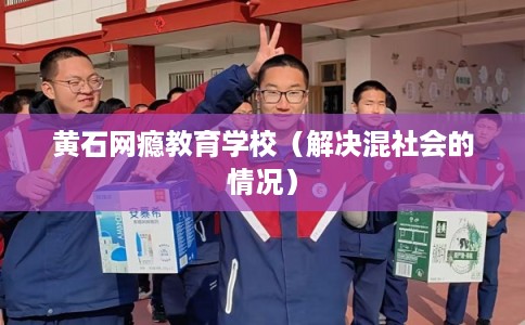 黄石网瘾教育学校（解决混社会的情况）