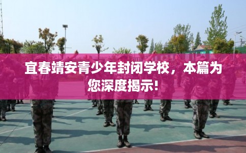 宜春靖安青少年封闭学校，本篇为您深度揭示!