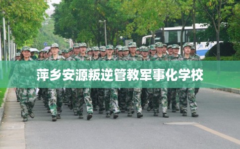 萍乡安源叛逆管教军事化学校