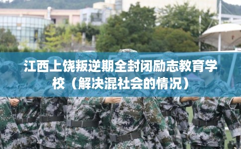 江西上饶叛逆期全封闭励志教育学校(解决混社会的情况) 江西上饶叛逆期全封闭励志教育学校(解决混社会的情况)