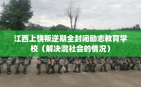 江西上饶叛逆期全封闭励志教育学校(解决混社会的情况) 江西上饶叛逆期全封闭励志教育学校(解决混社会的情况)
