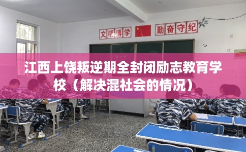 江西上饶叛逆期全封闭励志教育学校（解决混社会的情况）