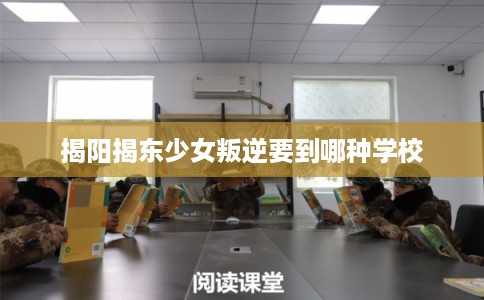 揭阳揭东少女叛逆要到哪种学校