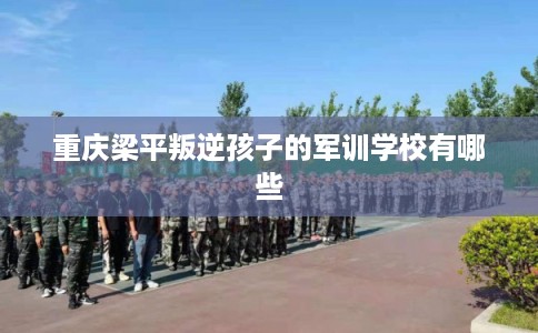 重庆梁平叛逆孩子的军训学校有哪些