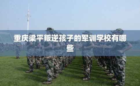 重庆梁平叛逆孩子的军训学校有哪些