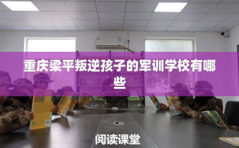 重庆梁平叛逆孩子的军训学校有哪些