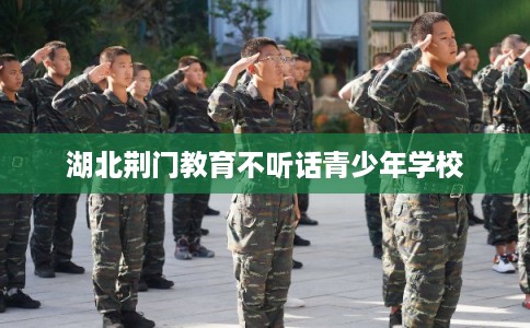 湖北荆门教育不听话青少年学校