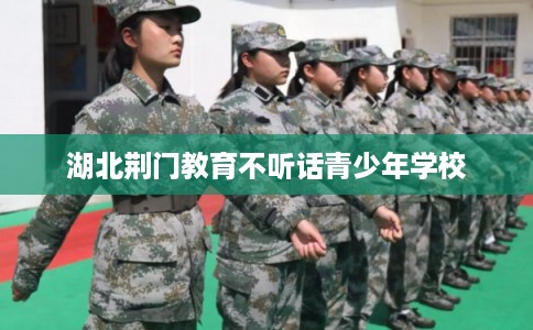 湖北荆门教育不听话青少年学校