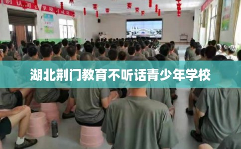 湖北荆门教育不听话青少年学校