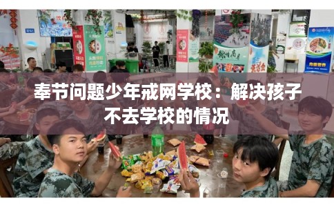 奉节问题少年戒网学校：解决孩子不去学校的情况
