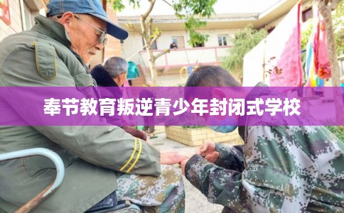 奉节教育叛逆青少年封闭式学校
