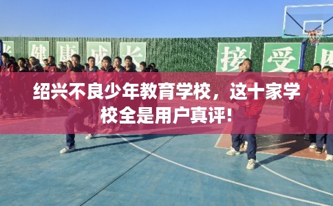 绍兴不良少年教育学校，这十家学校全是用户真评!