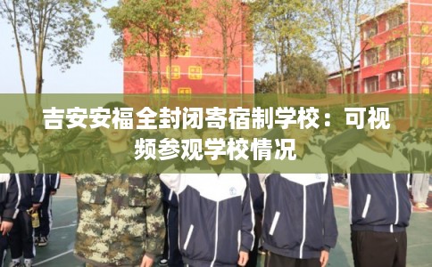 吉安安福全封闭寄宿制学校：可视频参观学校情况