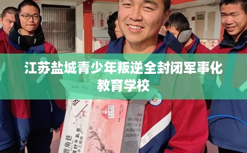 江苏盐城青少年叛逆全封闭军事化教育学校