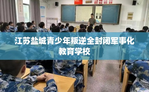 江苏盐城青少年叛逆全封闭军事化教育学校