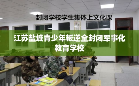 江苏盐城青少年叛逆全封闭军事化教育学校