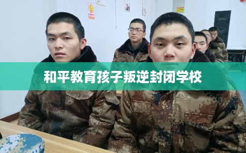 和平教育孩子叛逆封闭学校