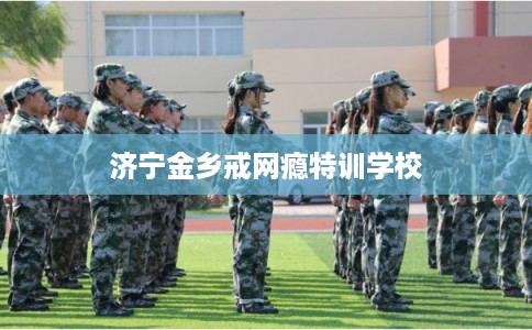 济宁金乡戒网瘾特训学校 济宁金乡戒网瘾特训学校