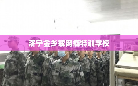 济宁金乡戒网瘾特训学校