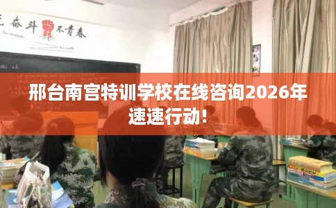 邢台南宫特训学校在线咨询2026年速速行动!
