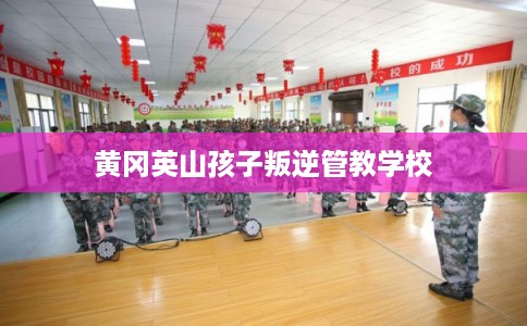 黄冈英山孩子叛逆管教学校