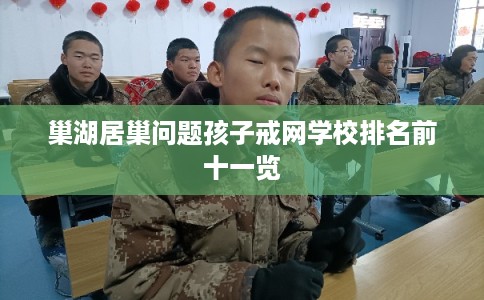 巢湖居巢问题孩子戒网学校排名前十一览
