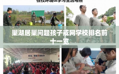 巢湖居巢问题孩子戒网学校排名前十一览