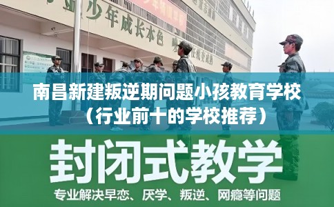 南昌新建叛逆期问题小孩教育学校（行业前十的学校推荐）