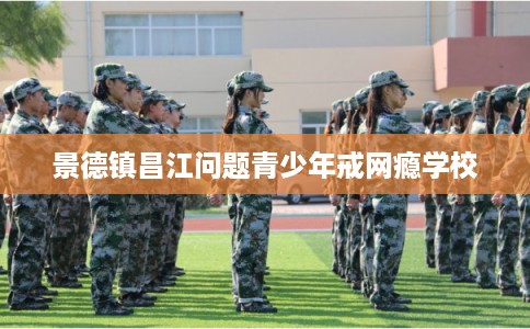 景德镇昌江问题青少年戒网瘾学校