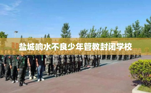 盐城响水不良少年管教封闭学校