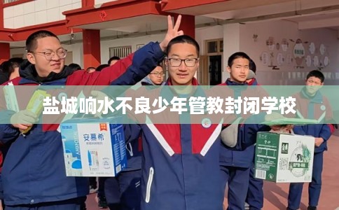盐城响水不良少年管教封闭学校