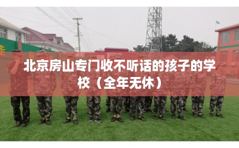 北京房山专门收不听话的孩子的学校（全年无休）