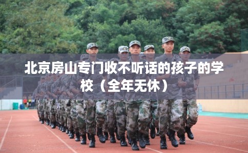 北京房山专门收不听话的孩子的学校（全年无休）
