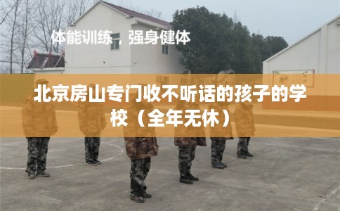 北京房山专门收不听话的孩子的学校（全年无休）