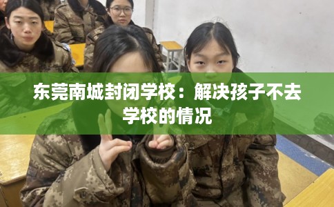 东莞南城封闭学校：解决孩子不去学校的情况