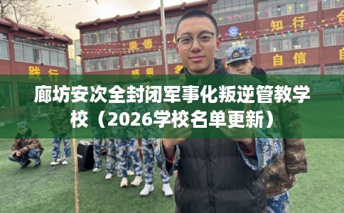 廊坊安次全封闭军事化叛逆管教学校（2026学校名单更新）