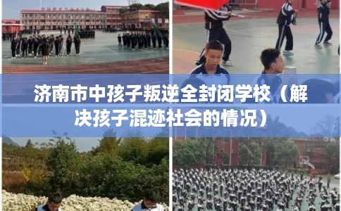 济南市中孩子叛逆全封闭学校（解决孩子混迹社会的情况）