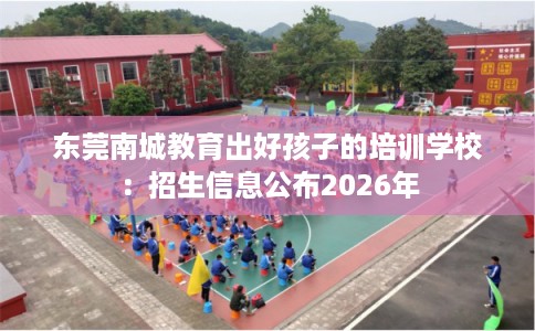东莞南城教育出好孩子的培训学校:招生信息公布2026年 东莞南城教育出好孩子的培训学校:招生信息公布2026年