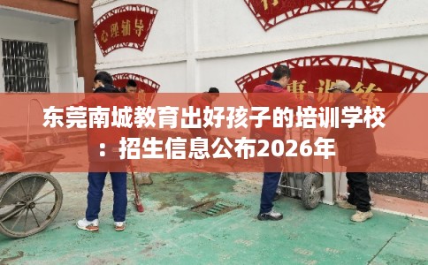 东莞南城教育出好孩子的培训学校:招生信息公布2026年 东莞南城教育出好孩子的培训学校:招生信息公布2026年