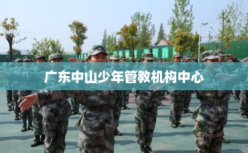 广东中山少年管教机构中心 广东中山少年管教机构中心