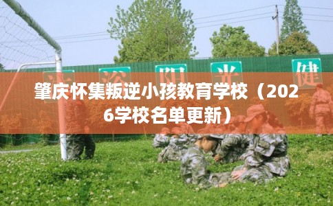 肇庆怀集叛逆小孩教育学校（2026学校名单更新）