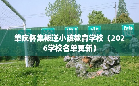 肇庆怀集叛逆小孩教育学校（2026学校名单更新）