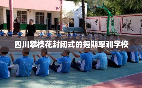 四川攀枝花封闭式的短期军训学校 四川攀枝花封闭式的短期军训学校