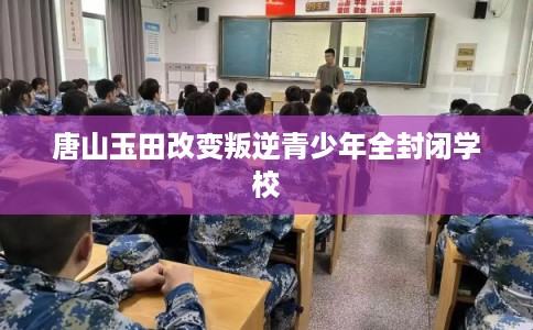 唐山玉田改变叛逆青少年全封闭学校