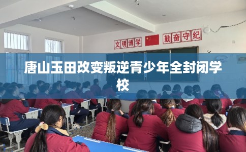 唐山玉田改变叛逆青少年全封闭学校