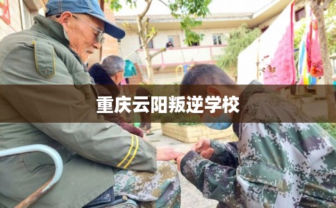 重庆云阳叛逆学校